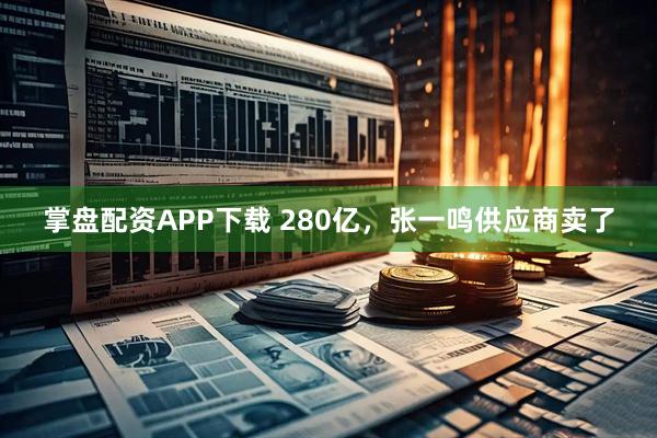 掌盘配资APP下载 280亿，张一鸣供应商卖了