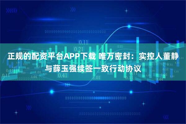 正规的配资平台APP下载 唯万密封：实控人董静与薛玉强续签一致行动协议