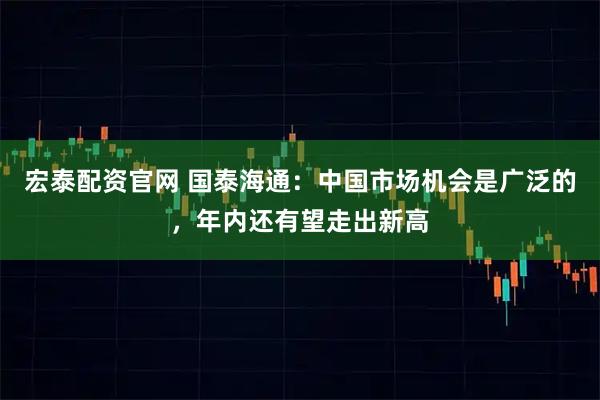 宏泰配资官网 国泰海通：中国市场机会是广泛的，年内还有望走出新高