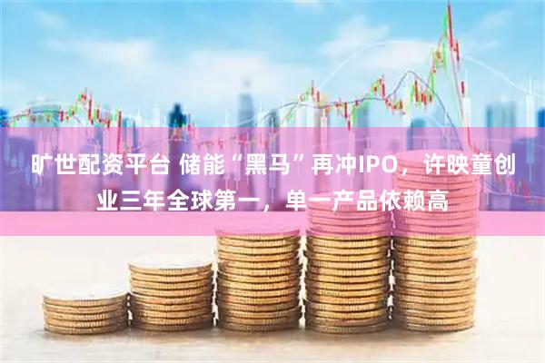 旷世配资平台 储能“黑马”再冲IPO，许映童创业三年全球第一，单一产品依赖高
