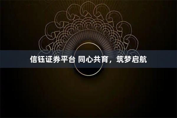 信钰证券平台 同心共育，筑梦启航