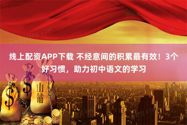 线上配资APP下载 不经意间的积累最有效！3个好习惯，助力初中语文的学习