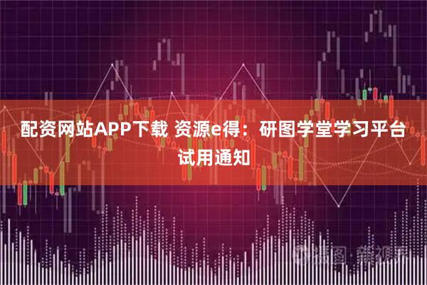 配资网站APP下载 资源e得：研图学堂学习平台试用通知