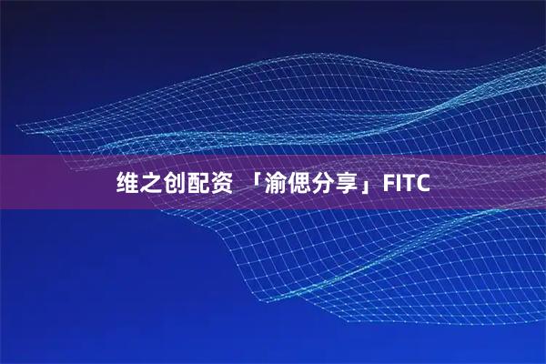 维之创配资 「渝偲分享」FITC