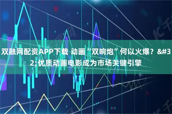 双融网配资APP下载 动画“双响炮”何以火爆？ 优质动画电影成为市场关键引擎