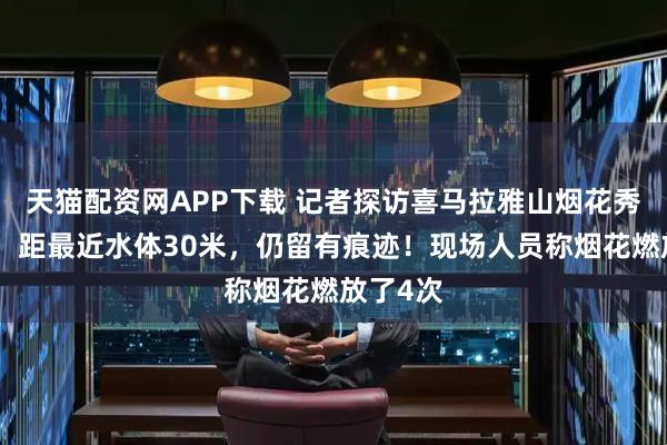 天猫配资网APP下载 记者探访喜马拉雅山烟花秀举办地：距最近水体30米，仍留有痕迹！现场人员称烟花燃放了4次