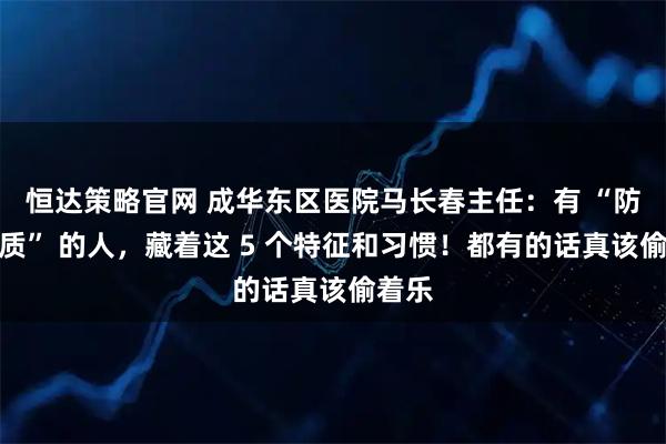 恒达策略官网 成华东区医院马长春主任：有 “防癌体质” 的人，藏着这 5 个特征和习惯！都有的话真该偷着乐