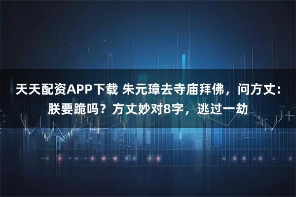 天天配资APP下载 朱元璋去寺庙拜佛，问方丈：朕要跪吗？方丈妙对8字，逃过一劫