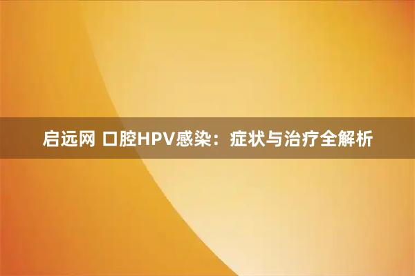 启远网 口腔HPV感染：症状与治疗全解析