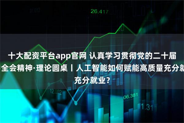 十大配资平台app官网 认真学习贯彻党的二十届四中全会精神·理论圆桌丨人工智能如何赋能高质量充分就业？