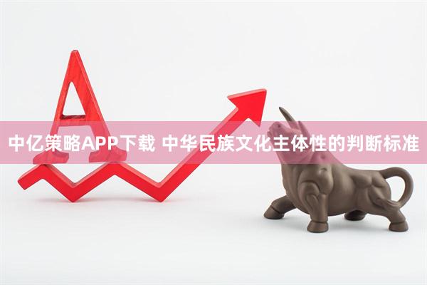 中亿策略APP下载 中华民族文化主体性的判断标准