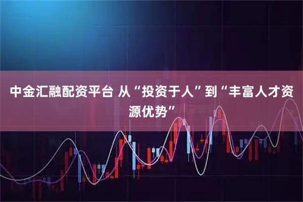 中金汇融配资平台 从“投资于人”到“丰富人才资源优势”