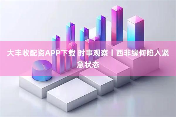 大丰收配资APP下载 时事观察丨西非缘何陷入紧急状态