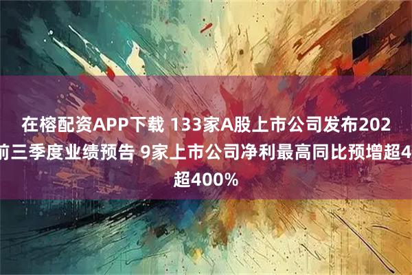在榕配资APP下载 133家A股上市公司发布2025年前三季度业绩预告 9家上市公司净利最高同比预增超400%