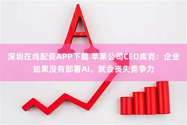 深圳在线配资APP下载 苹果公司CEO库克：企业如果没有部署AI，就会丧失竞争力