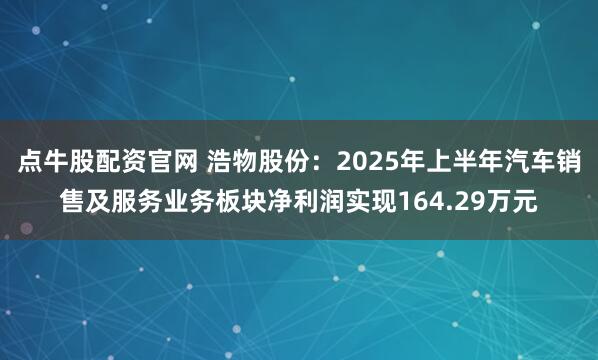 点牛股配资官网 浩物股份：2025年上半年汽车销售及服务业务板块净利润实现164.29万元