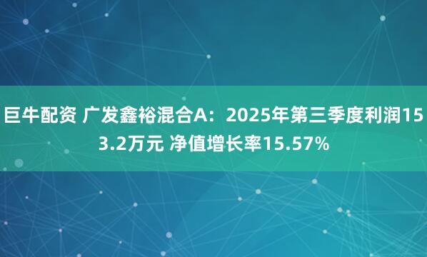 巨牛配资 广发鑫裕混合A：2025年第三季度利润153.2万元 净值增长率15.57%