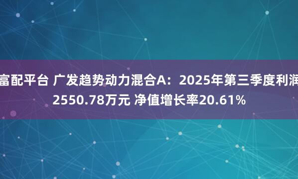 富配平台 广发趋势动力混合A：2025年第三季度利润2550.78万元 净值增长率20.61%