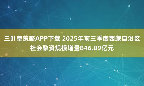三叶草策略APP下载 2025年前三季度西藏自治区社会融资规模增量846.89亿元