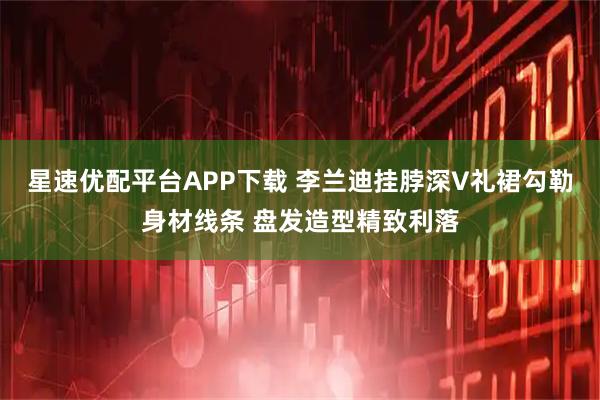 星速优配平台APP下载 李兰迪挂脖深V礼裙勾勒身材线条 盘发造型精致利落