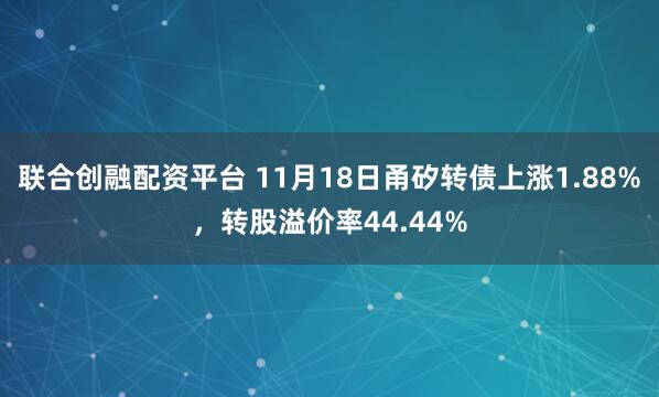 联合创融配资平台 11月18日甬矽转债上涨1.88%，转股溢价率44.44%