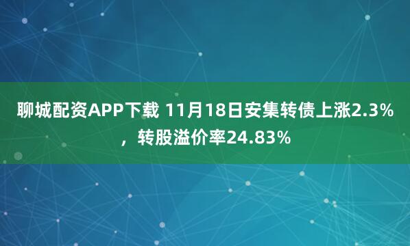 聊城配资APP下载 11月18日安集转债上涨2.3%，转股溢价率24.83%