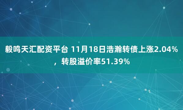 毅鸣天汇配资平台 11月18日浩瀚转债上涨2.04%，转股溢价率51.39%