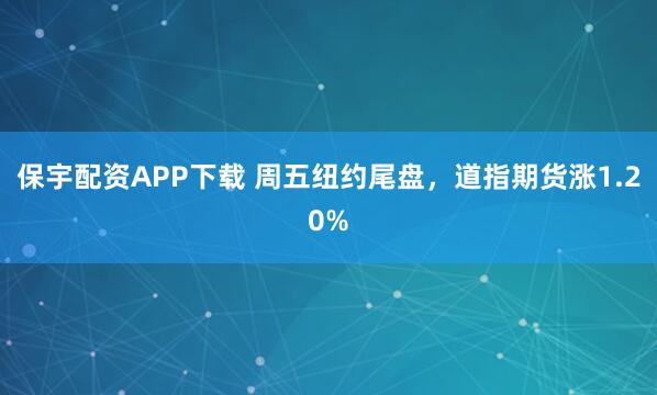 保宇配资APP下载 周五纽约尾盘，道指期货涨1.20%