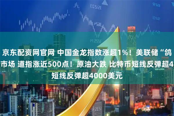 京东配资网官网 中国金龙指数涨超1%！美联储“鸽声”提振市场 道指涨近500点！原油大跌 比特币短线反弹超4000美元