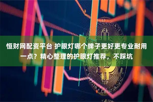恒财网配资平台 护眼灯哪个牌子更好更专业耐用一点？精心整理的护眼灯推荐，不踩坑