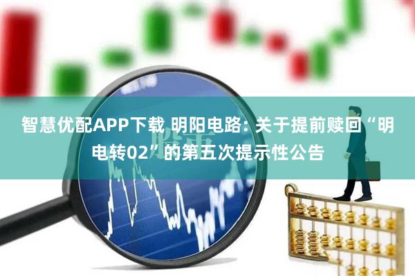 智慧优配APP下载 明阳电路: 关于提前赎回“明电转02”的第五次提示性公告