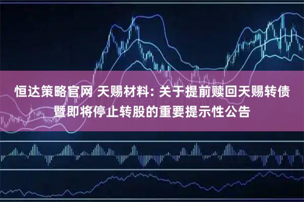 恒达策略官网 天赐材料: 关于提前赎回天赐转债暨即将停止转股的重要提示性公告