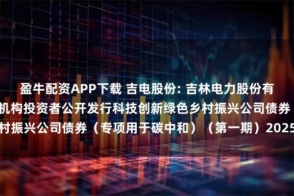 盈牛配资APP下载 吉电股份: 吉林电力股份有限公司2023年面向专业机构投资者公开发行科技创新绿色乡村振兴公司债券（专项用于碳中和）（第一期）2025年付息公告