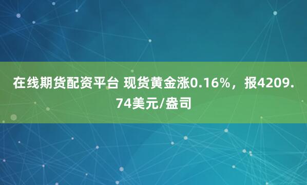 在线期货配资平台 现货黄金涨0.16%，报4209.74美元/盎司