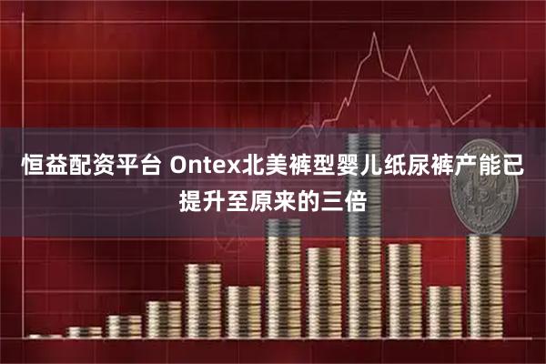 恒益配资平台 Ontex北美裤型婴儿纸尿裤产能已提升至原来的三倍