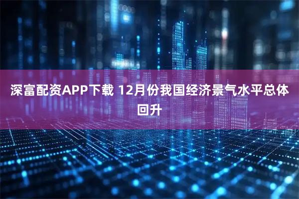 深富配资APP下载 12月份我国经济景气水平总体回升