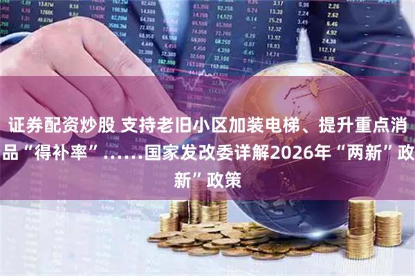 证券配资炒股 支持老旧小区加装电梯、提升重点消费品“得补率”……国家发改委详解2026年“两新”政策