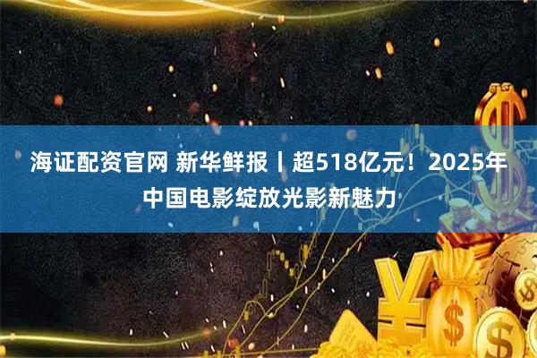 海证配资官网 新华鲜报丨超518亿元！2025年中国电影绽放光影新魅力