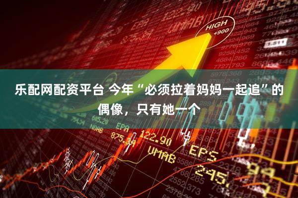 乐配网配资平台 今年“必须拉着妈妈一起追”的偶像，只有她一个