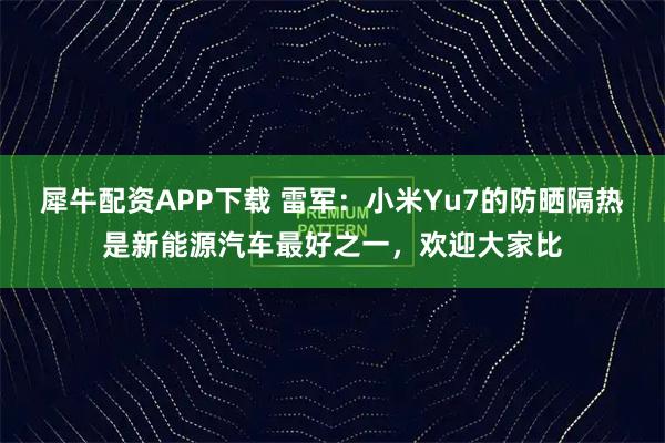犀牛配资APP下载 雷军：小米Yu7的防晒隔热是新能源汽车最好之一，欢迎大家比