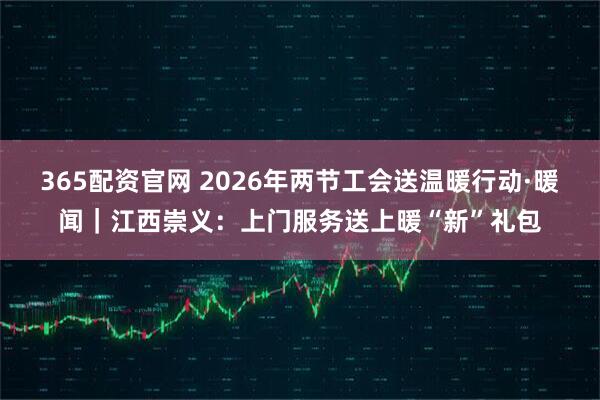 365配资官网 2026年两节工会送温暖行动·暖闻｜江西崇义：上门服务送上暖“新”礼包