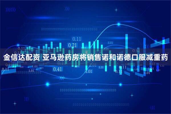 金信达配资 亚马逊药房将销售诺和诺德口服减重药