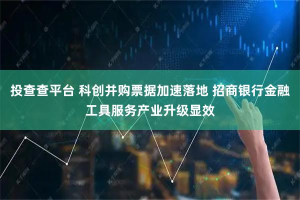 投查查平台 科创并购票据加速落地 招商银行金融工具服务产业升级显效