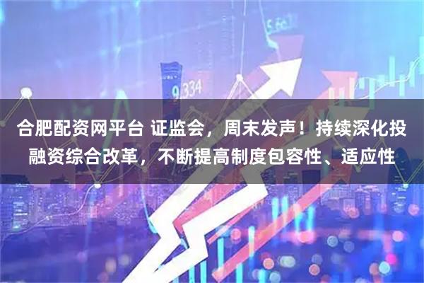 合肥配资网平台 证监会，周末发声！持续深化投融资综合改革，不断提高制度包容性、适应性