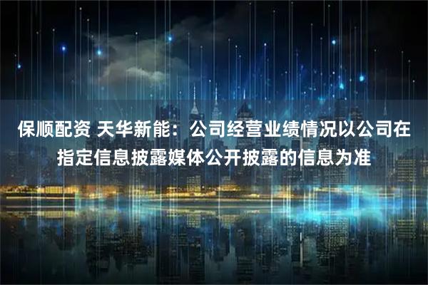 保顺配资 天华新能：公司经营业绩情况以公司在指定信息披露媒体公开披露的信息为准