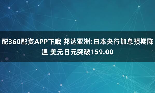 配360配资APP下载 邦达亚洲:日本央行加息预期降温 美元日元突破159.00
