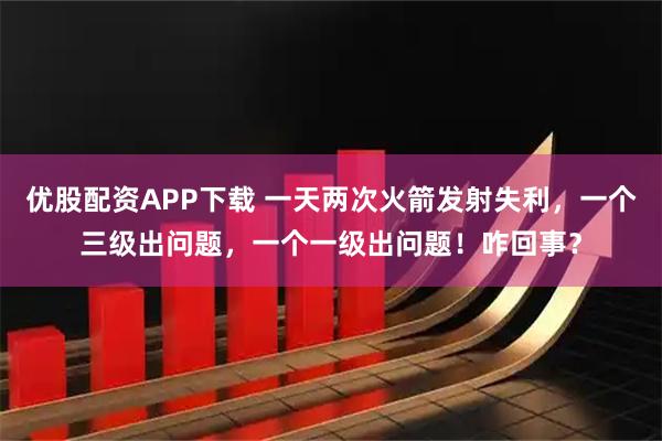优股配资APP下载 一天两次火箭发射失利，一个三级出问题，一个一级出问题！咋回事？