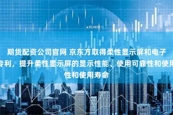 期货配资公司官网 京东方取得柔性显示屏和电子设备专利，提升柔性显示屏的显示性能、使用可靠性和使用寿命