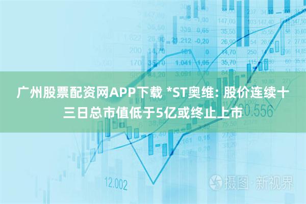 广州股票配资网APP下载 *ST奥维: 股价连续十三日总市值低于5亿或终止上市