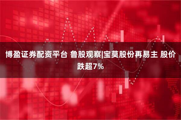 博盈证券配资平台 鲁股观察|宝莫股份再易主 股价跌超7%